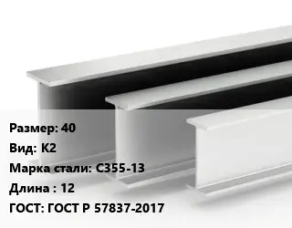 Двутавровая балка 40 К2 С355-13 L=12 ГОСТ: ГОСТ Р 57837-2017
